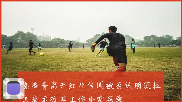 克洛普离开红牛传闻被否认明茨拉夫表示对其工作非常满意