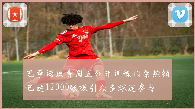 巴萨诺坎普周五公开训练门票热销已达12000张吸引众多球迷参与