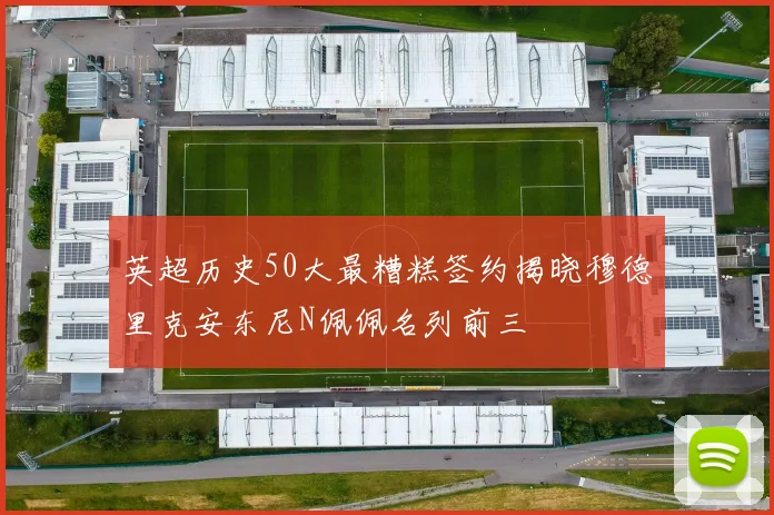 英超历史50大最糟糕签约揭晓穆德里克安东尼N佩佩名列前三