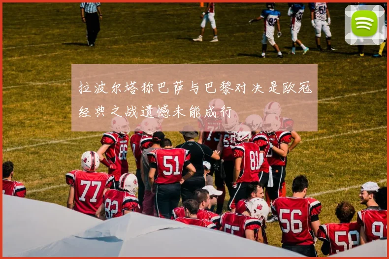 拉波尔塔称巴萨与巴黎对决是欧冠经典之战遗憾未能成行