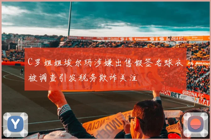 C罗姐姐埃尔玛涉嫌出售假签名球衣被调查引发税务欺诈关注