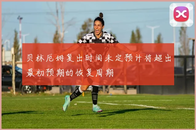 贝林厄姆复出时间未定预计将超出最初预期的恢复周期